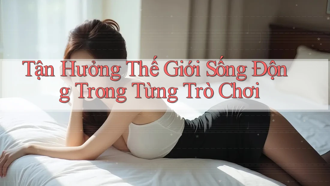 Tận Hưởng Thế Giới Sống Động Trong Từng Trò Chơi