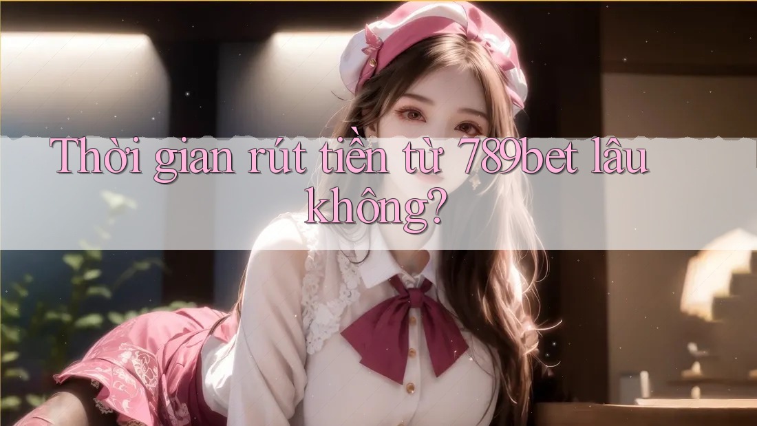 Thời gian rút tiền từ 789bet lâu không? Thời gian rút tiền từ 789bet lâu không?