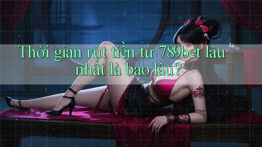 Thời gian rút tiền từ 789bet lâu nhất là bao lâu? Thời gian rút tiền từ 789bet lâu nhất là bao lâu?