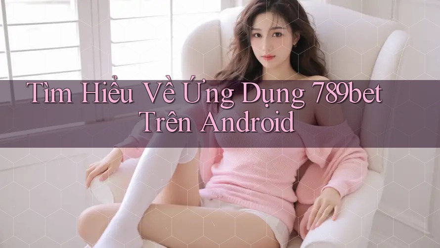 Tìm Hiểu Về Ứng Dụng 789bet Trên Android Tìm Hiểu Về Ứng Dụng 789bet Trên Android