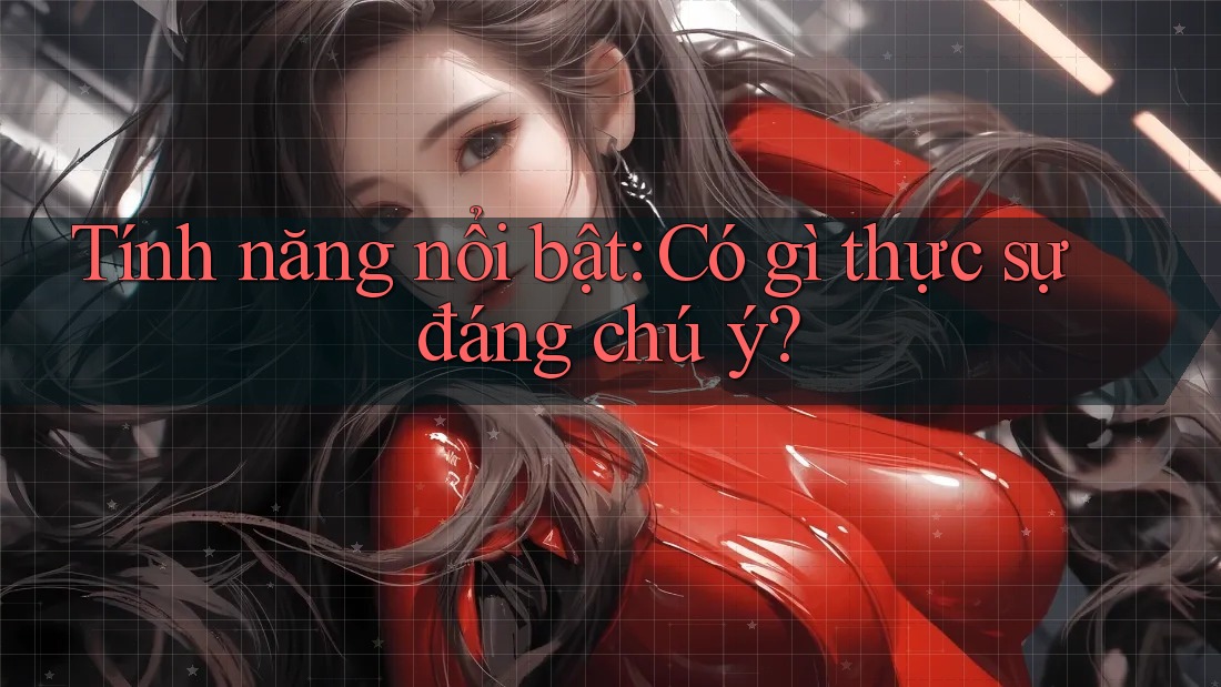 Tính năng nổi bật: Có gì thực sự đáng chú ý? Tính năng nổi bật: Có gì thực sự đáng chú ý?