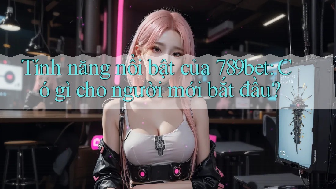 Tính năng nổi bật của 789bet: Có gì cho người mới bắt đầu? Tính năng nổi bật của 789bet: Có gì cho người mới bắt đầu?