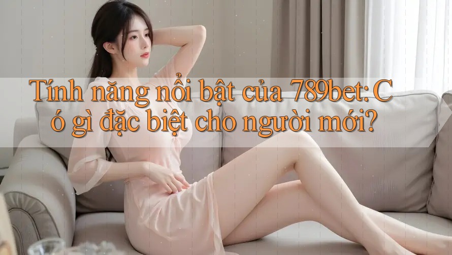 Tính năng nổi bật của 789bet: Có gì đặc biệt cho người mới? Tính năng nổi bật của 789bet: Có gì đặc biệt cho người mới?