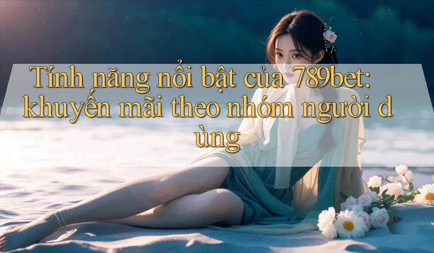 Tính năng nổi bật của 789bet: khuyến mãi theo nhóm người dùng Tính năng nổi bật của 789bet: khuyến mãi theo nhóm người dùng