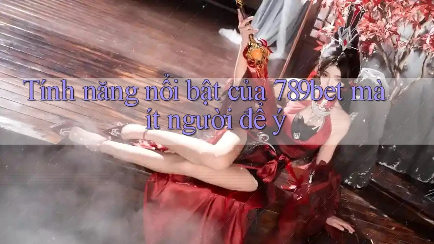 Tính năng nổi bật của 789bet mà ít người để ý Tính năng nổi bật của 789bet mà ít người để ý