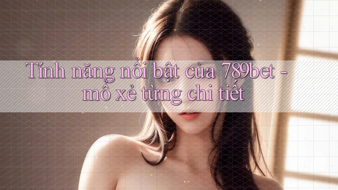 Tính năng nổi bật của 789bet - mổ xẻ từng chi tiết