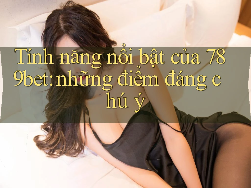 Tính năng nổi bật của 789bet: những điểm đáng chú ý Tính năng nổi bật của 789bet: những điểm đáng chú ý