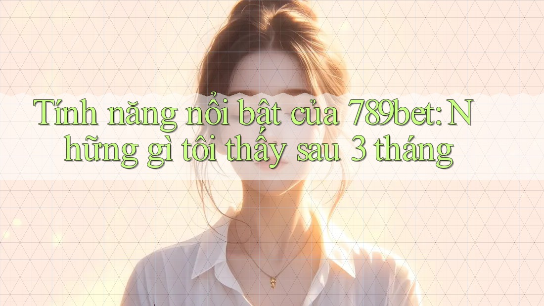 Tính năng nổi bật của 789bet: Những gì tôi thấy sau 3 tháng Tính năng nổi bật của 789bet: Những gì tôi thấy sau 3 tháng