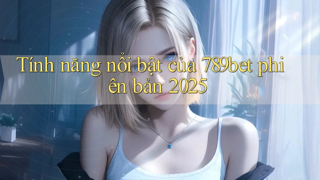 Tính năng nổi bật của 789bet phiên bản 2025 Tính năng nổi bật của 789bet phiên bản 2025