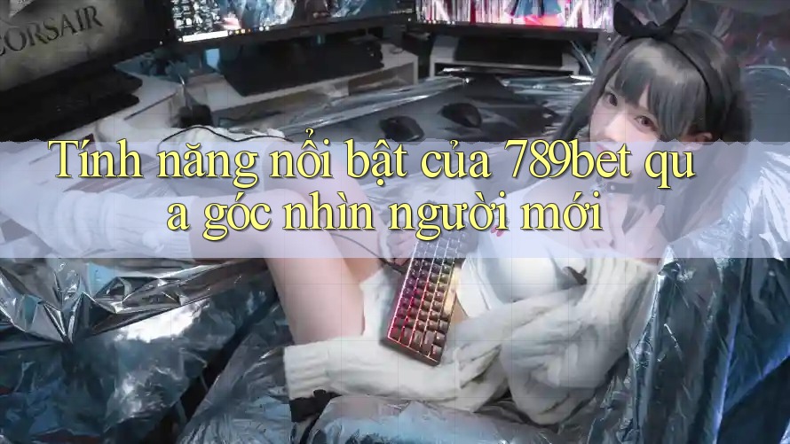 Tính năng nổi bật của 789bet qua góc nhìn người mới