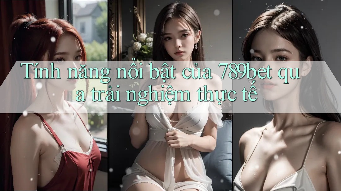 Tính năng nổi bật của 789bet qua trải nghiệm thực tế Tính năng nổi bật của 789bet qua trải nghiệm thực tế