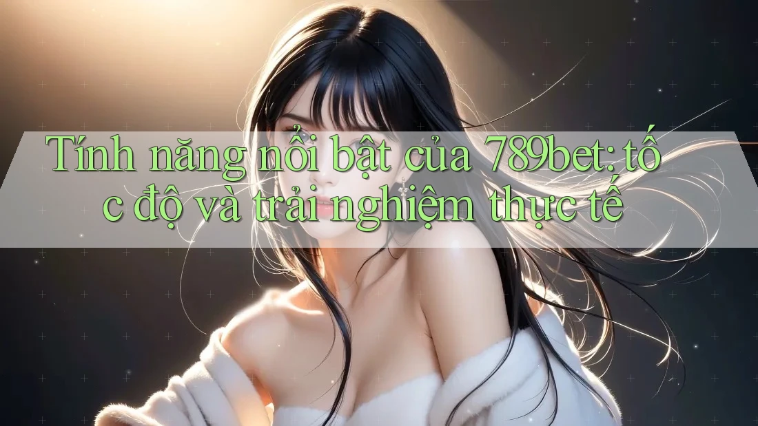 Tính năng nổi bật của 789bet: tốc độ và trải nghiệm thực tế Tính năng nổi bật của 789bet: tốc độ và trải nghiệm thực tế