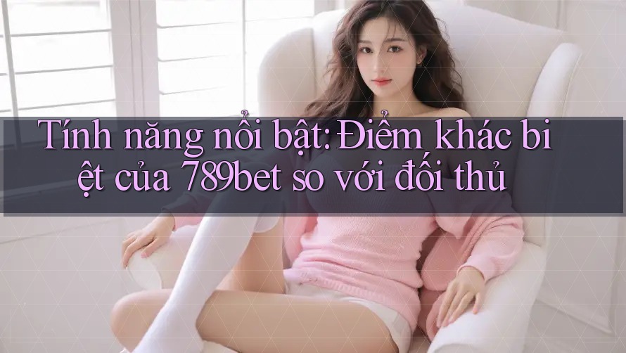Tính năng nổi bật: Điểm khác biệt của 789bet so với đối thủ Tính năng nổi bật: Điểm khác biệt của 789bet so với đối thủ