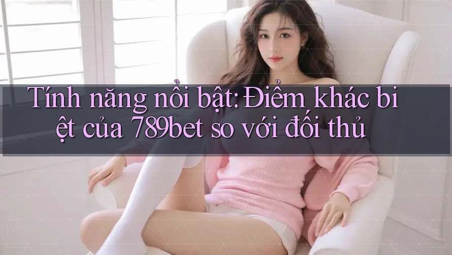 Tính năng nổi bật: Điểm khác biệt của 789bet so với đối thủ Tính năng nổi bật: Điểm khác biệt của 789bet so với đối thủ