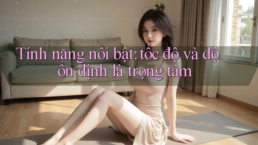 Tính năng nổi bật: tốc độ và độ ổn định là trọng tâm Tính năng nổi bật: tốc độ và độ ổn định là trọng tâm