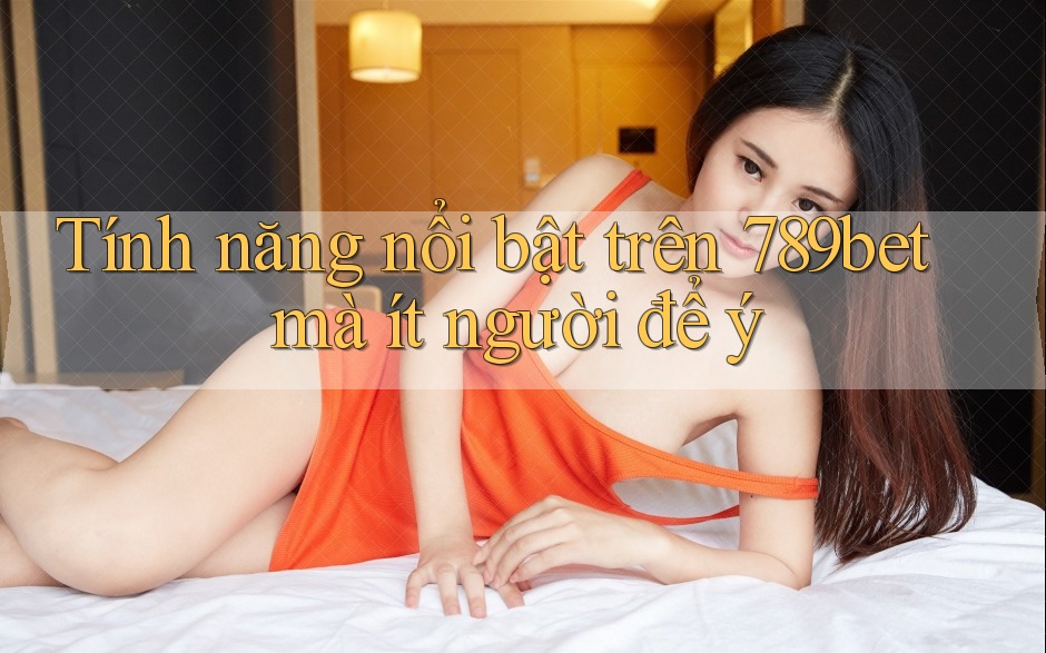 Tính năng nổi bật trên 789bet mà ít người để ý Tính năng nổi bật trên 789bet mà ít người để ý