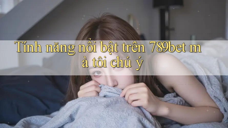 Tính năng nổi bật trên 789bet mà tôi chú ý Tính năng nổi bật trên 789bet mà tôi chú ý