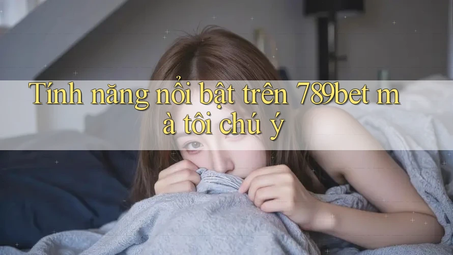 Tính năng nổi bật trên 789bet mà tôi chú ý Tính năng nổi bật trên 789bet mà tôi chú ý