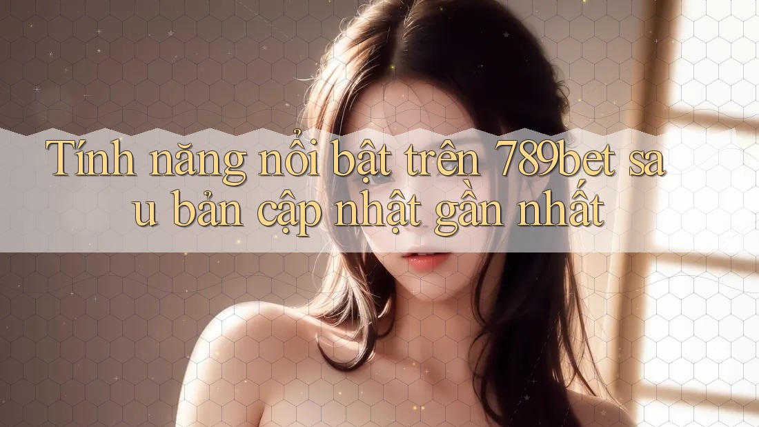 Tính năng nổi bật trên 789bet sau bản cập nhật gần nhất Tính năng nổi bật trên 789bet sau bản cập nhật gần nhất