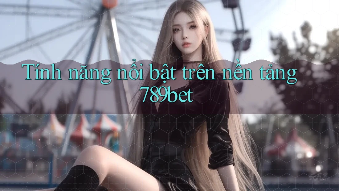 Tính năng nổi bật trên nền tảng 789bet Tính năng nổi bật trên nền tảng 789bet