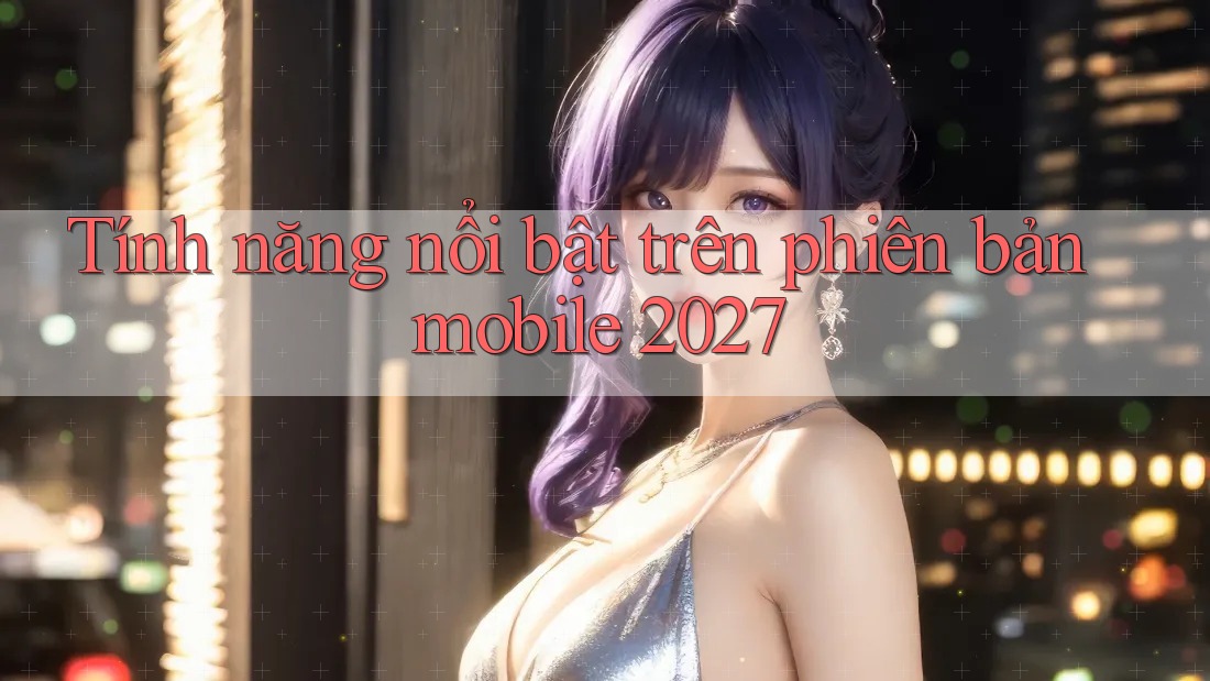 Tính năng nổi bật trên phiên bản mobile 2027 Tính năng nổi bật trên phiên bản mobile 2027