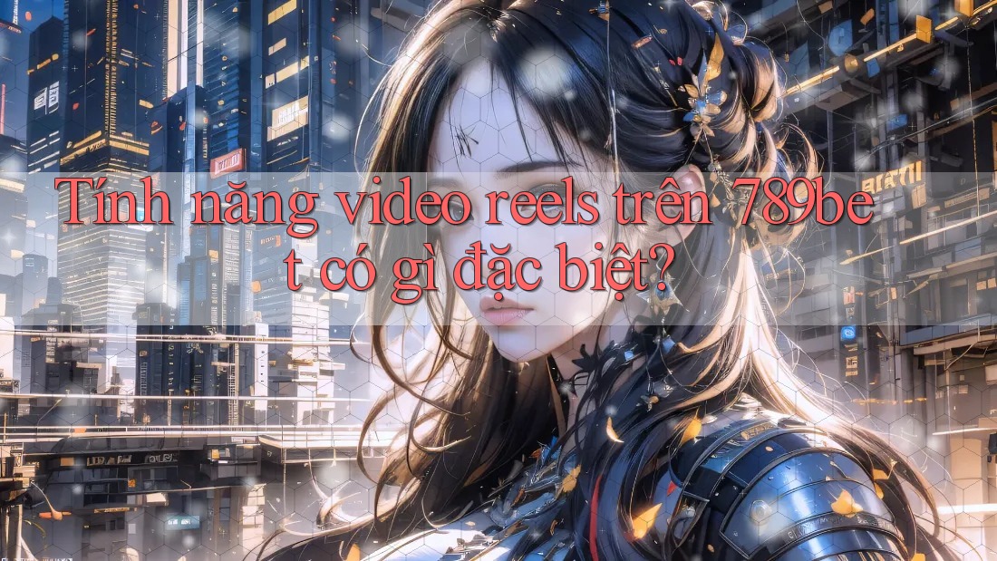 Tính năng video reels trên 789bet có gì đặc biệt? Tính năng video reels trên 789bet có gì đặc biệt?