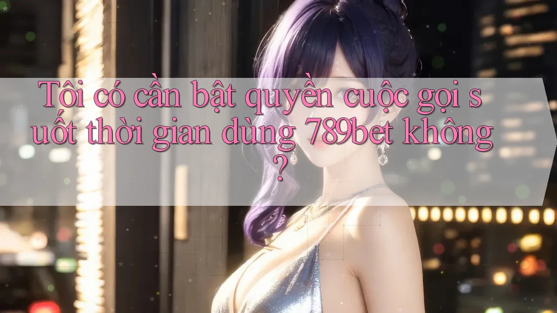 Tôi có cần bật quyền cuộc gọi suốt thời gian dùng 789bet không? Tôi có cần bật quyền cuộc gọi suốt thời gian dùng 789bet không?