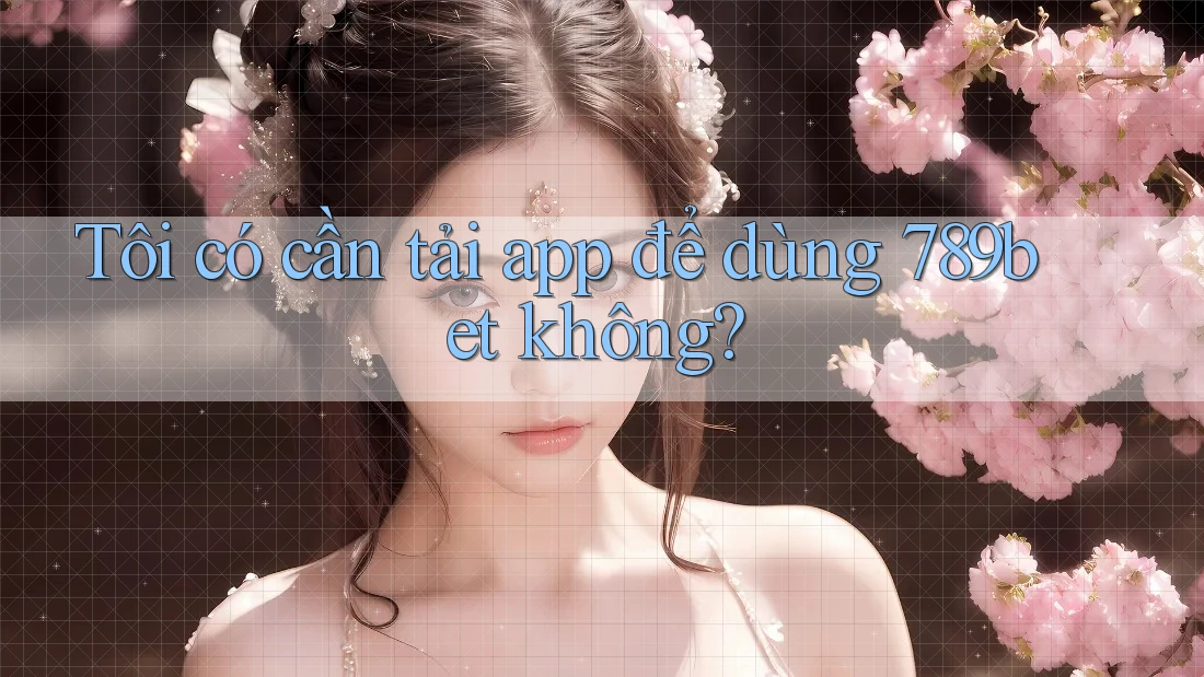 Tôi có cần tải app để dùng 789bet không? Tôi có cần tải app để dùng 789bet không?