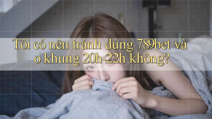 Tôi có nên tránh dùng 789bet vào khung 20h-22h không? Tôi có nên tránh dùng 789bet vào khung 20h-22h không?