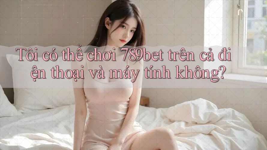 Tôi có thể chơi 789bet trên cả điện thoại và máy tính không? Tôi có thể chơi 789bet trên cả điện thoại và máy tính không?