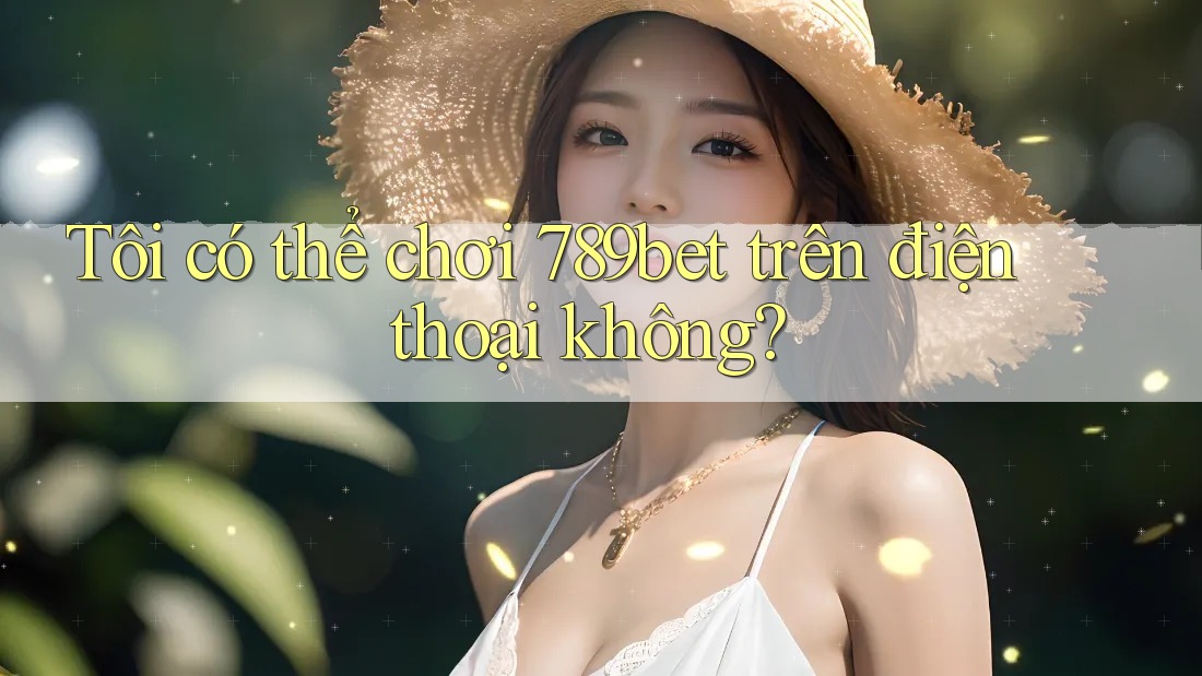 Tôi có thể chơi 789bet trên điện thoại không? Tôi có thể chơi 789bet trên điện thoại không?