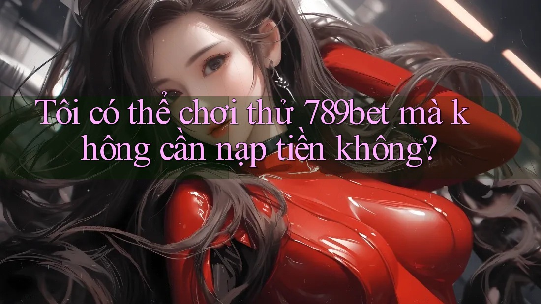 Tôi có thể chơi thử 789bet mà không cần nạp tiền không? Tôi có thể chơi thử 789bet mà không cần nạp tiền không?