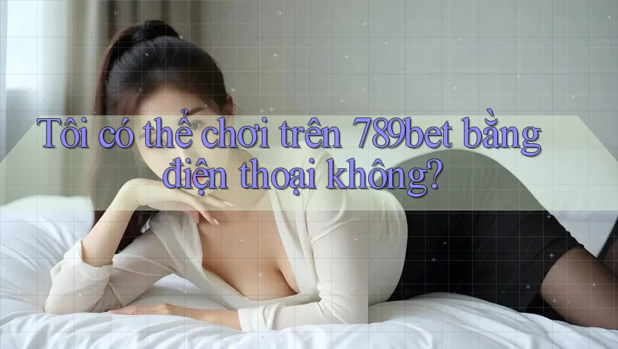 Tôi có thể chơi trên 789bet bằng điện thoại không? Tôi có thể chơi trên 789bet bằng điện thoại không?