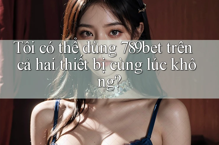Tôi có thể dùng 789bet trên cả hai thiết bị cùng lúc không? Tôi có thể dùng 789bet trên cả hai thiết bị cùng lúc không?