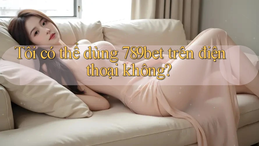 Tôi có thể dùng 789bet trên điện thoại không? Tôi có thể dùng 789bet trên điện thoại không?