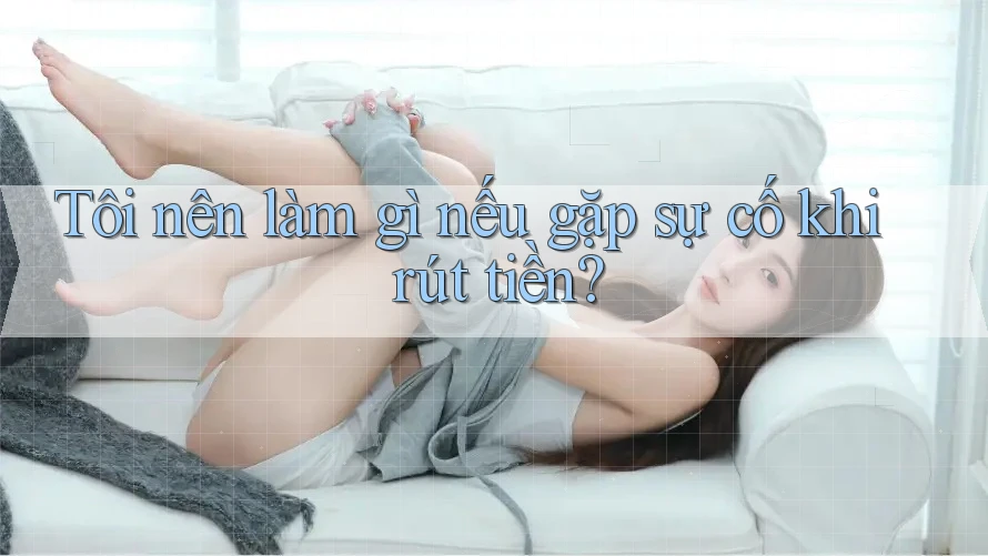Tôi nên làm gì nếu gặp sự cố khi rút tiền? Tôi nên làm gì nếu gặp sự cố khi rút tiền?