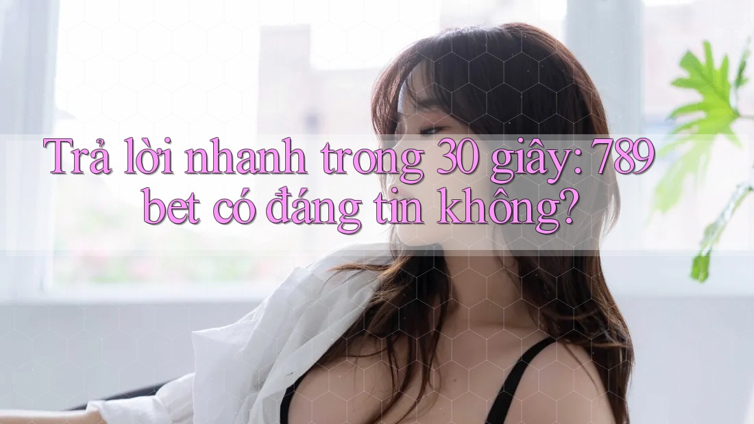 Trả lời nhanh trong 30 giây: 789bet có đáng tin không? Trả lời nhanh trong 30 giây: 789bet có đáng tin không?