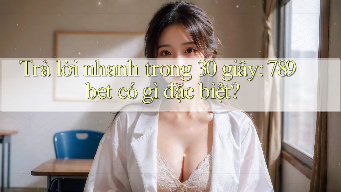 Trả lời nhanh trong 30 giây: 789bet có gì đặc biệt? Trả lời nhanh trong 30 giây: 789bet có gì đặc biệt?