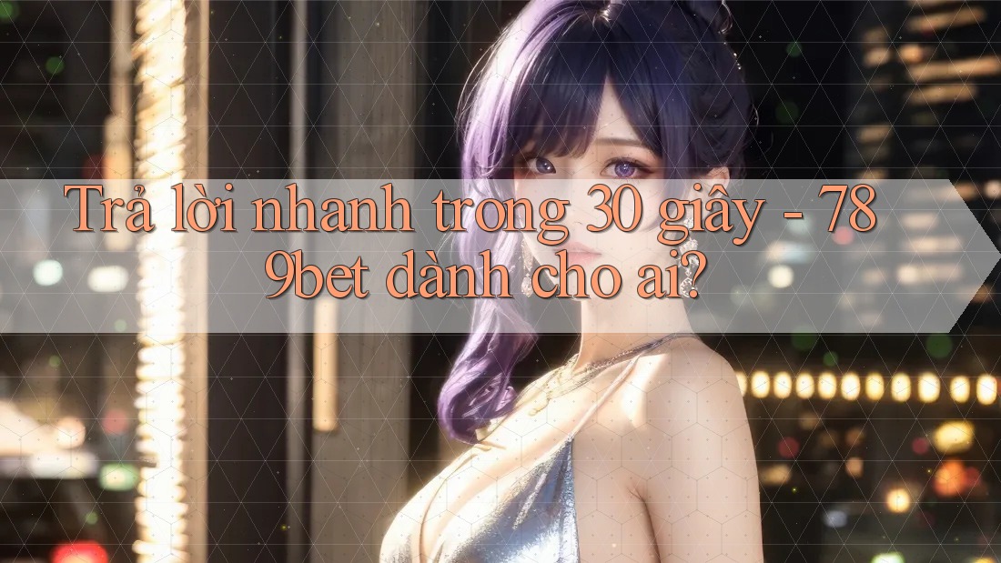 Trả lời nhanh trong 30 giây - 789bet dành cho ai? Trả lời nhanh trong 30 giây - 789bet dành cho ai?