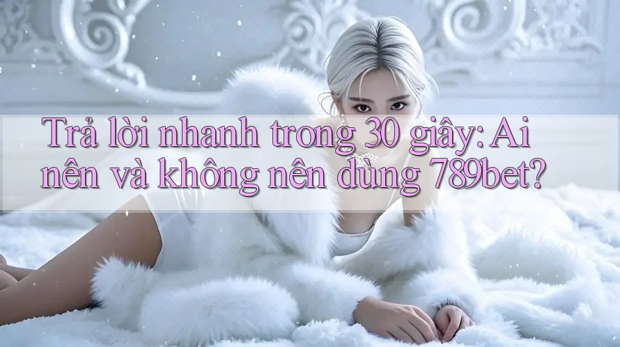Trả lời nhanh trong 30 giây: Ai nên và không nên dùng 789bet? Trả lời nhanh trong 30 giây: Ai nên và không nên dùng 789bet?
