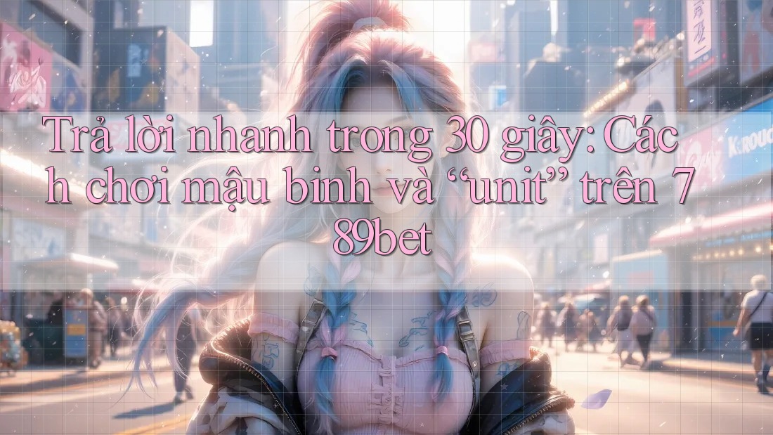 Trả lời nhanh trong 30 giây: Cách chơi mậu binh và “unit” trên 789bet Trả lời nhanh trong 30 giây: Cách chơi mậu binh và “unit” trên 789bet