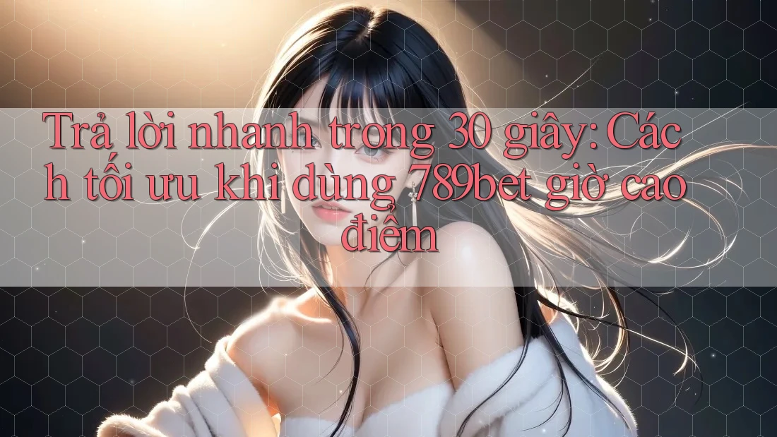 Trả lời nhanh trong 30 giây: Cách tối ưu khi dùng 789bet giờ cao điểm Trả lời nhanh trong 30 giây: Cách tối ưu khi dùng 789bet giờ cao điểm