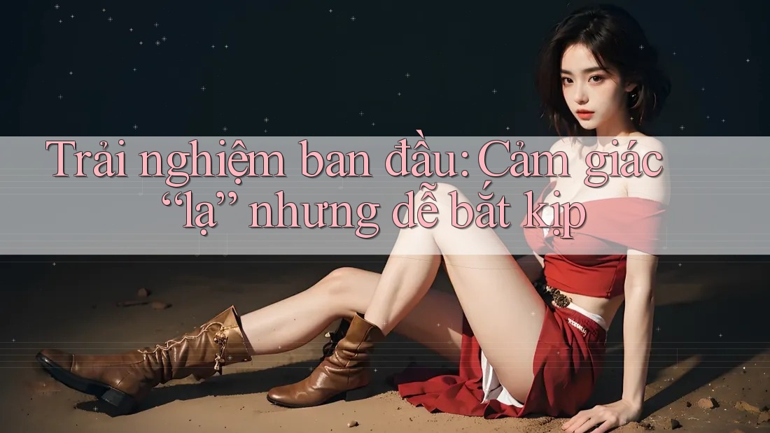 Trải nghiệm ban đầu: Cảm giác “lạ” nhưng dễ bắt kịp Trải nghiệm ban đầu: Cảm giác “lạ” nhưng dễ bắt kịp