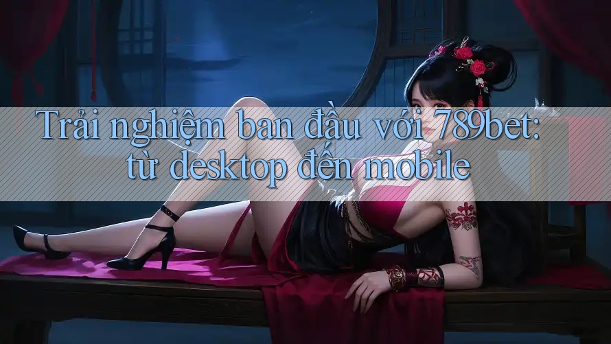 Trải nghiệm ban đầu với 789bet: từ desktop đến mobile Trải nghiệm ban đầu với 789bet: từ desktop đến mobile