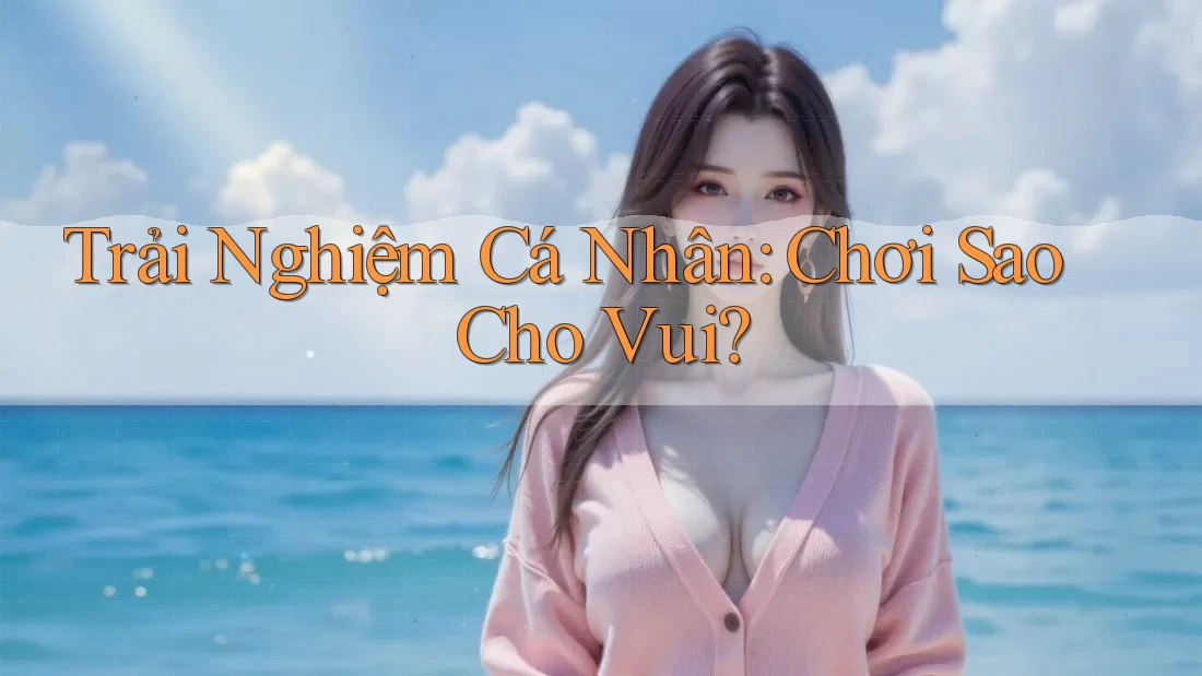 Trải Nghiệm Cá Nhân: Chơi Sao Cho Vui? Trải Nghiệm Cá Nhân: Chơi Sao Cho Vui?