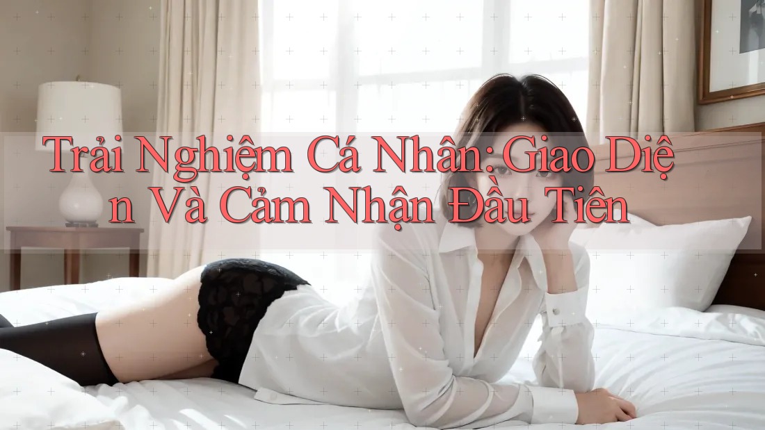 Trải Nghiệm Cá Nhân: Giao Diện Và Cảm Nhận Đầu Tiên Trải Nghiệm Cá Nhân: Giao Diện Và Cảm Nhận Đầu Tiên