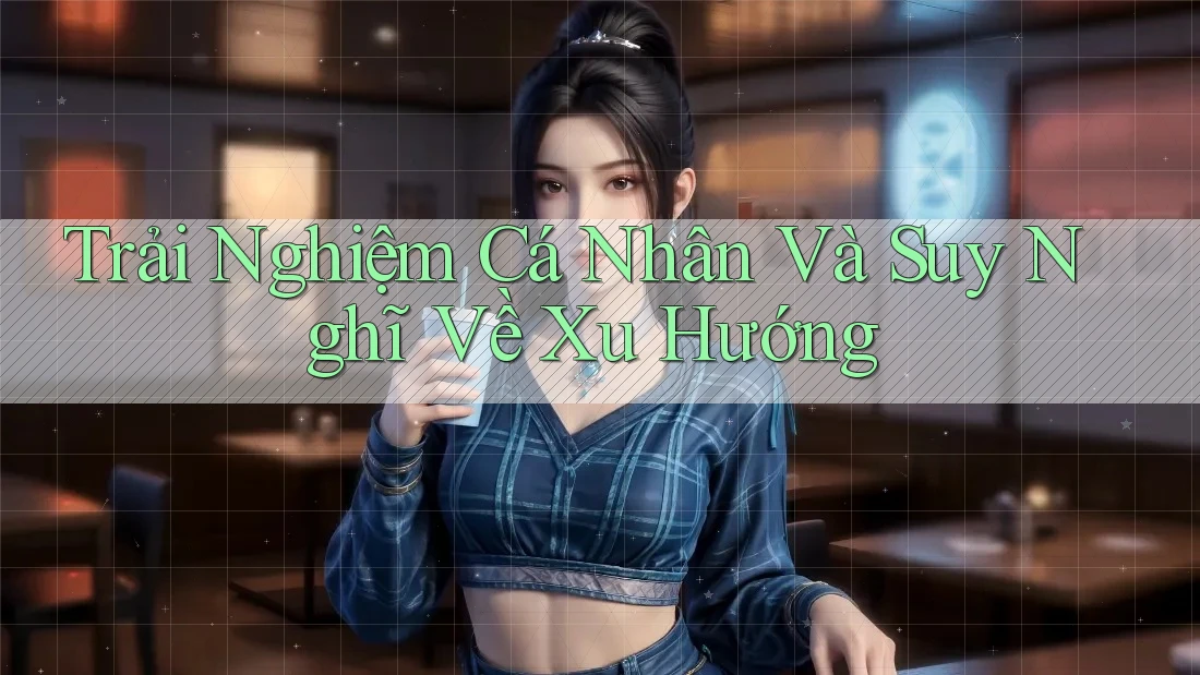 Trải Nghiệm Cá Nhân Và Suy Nghĩ Về Xu Hướng Trải Nghiệm Cá Nhân Và Suy Nghĩ Về Xu Hướng