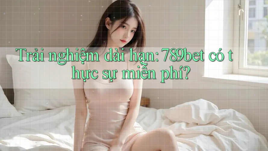 Trải nghiệm dài hạn: 789bet có thực sự miễn phí? Trải nghiệm dài hạn: 789bet có thực sự miễn phí?