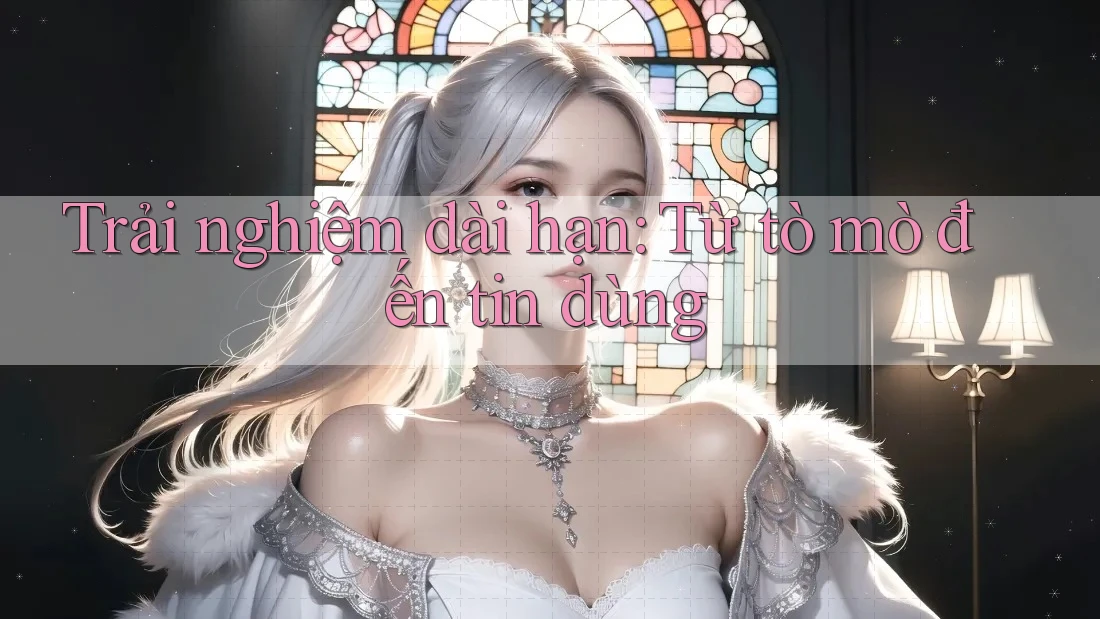 Trải nghiệm dài hạn: Từ tò mò đến tin dùng