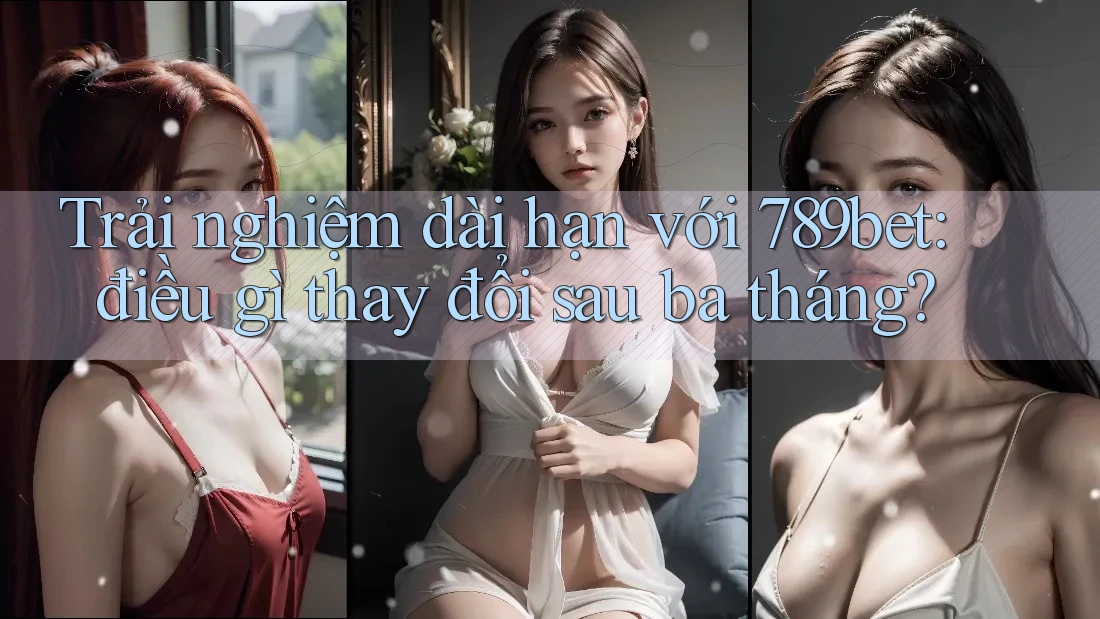 Trải nghiệm dài hạn với 789bet: điều gì thay đổi sau ba tháng? Trải nghiệm dài hạn với 789bet: điều gì thay đổi sau ba tháng?